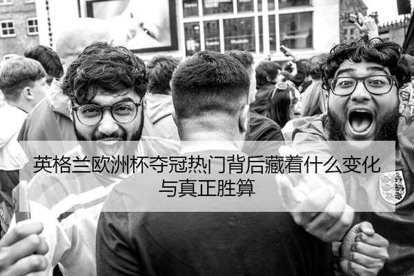 英格兰欧洲杯夺冠热门背后藏着什么变化与真正胜算