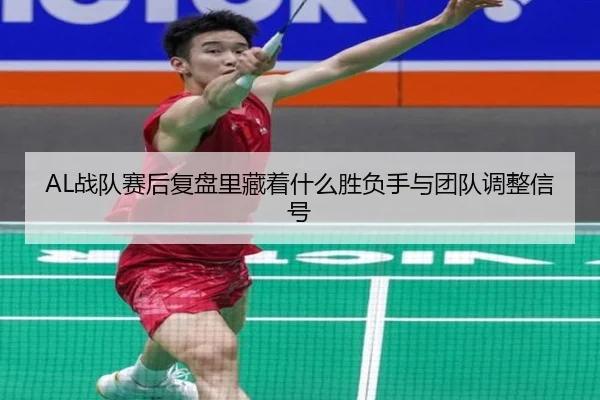 AL战队赛后复盘里藏着什么胜负手与团队调整信号